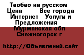 Таобао на русском › Цена ­ 10 - Все города Интернет » Услуги и Предложения   . Мурманская обл.,Снежногорск г.